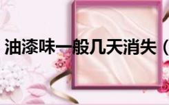 油漆味一般几天消失（油漆味一般几天消失）