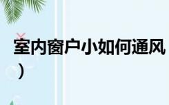 室内窗户小如何通风（窗户小不通风怎么装修）