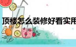 顶楼怎么装修好看实用（顶楼怎么装修好看）