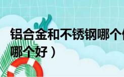 铝合金和不锈钢哪个做门好（铝合金和不锈钢哪个好）