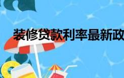 装修贷款利率最新政策2022（装修贷款）