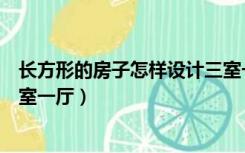 长方形的房子怎样设计三室一厅（长方形的房子怎么设计三室一厅）