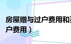 房屋赠与过户费用和买卖哪个多（房屋赠与过户费用）