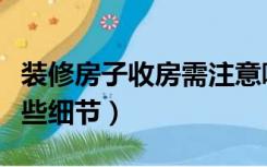 装修房子收房需注意哪些（装修收房要注意哪些细节）