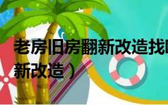 老房旧房翻新改造找欧派可以吗（老房旧房翻新改造）