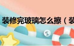 装修完玻璃怎么擦（装修完玻璃怎么擦干净）