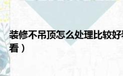 装修不吊顶怎么处理比较好看（装修不吊顶怎么处理比较好看）