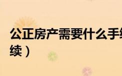 公正房产需要什么手续（公正房产需要什么手续）