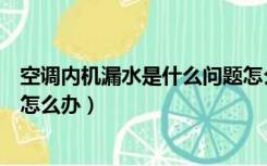 空调内机漏水是什么问题怎么办（空调内机漏水是什么问题怎么办）