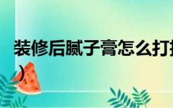 装修后腻子膏怎么打扫（装修腻子膏怎么去除）