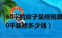 60平的房子装修预算（房屋装修预算明细，60平装修多少钱）