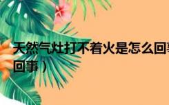 天然气灶打不着火是怎么回事啊（天然气灶打不着火是怎么回事）