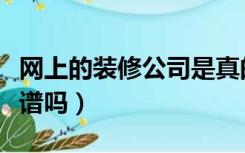 网上的装修公司是真的吗（网上的装修公司靠谱吗）