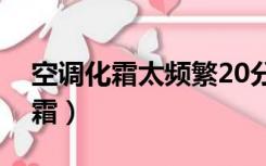 空调化霜太频繁20分钟一次怎么办（空调化霜）