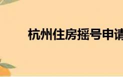杭州住房摇号申请（杭州住房摇号）