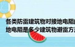 各类防雷建筑物对接地电阻的要求一般是多少欧姆（防雷接地电阻是多少建筑物避雷方法有哪些）