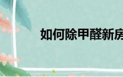 如何除甲醛新房（如何除甲醛）