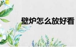 壁炉怎么放好看（壁炉怎么建造）