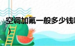 空调加氟一般多少钱啊（空调加氟一般多少钱）