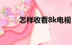怎样收看8k电视（怎样收房验房）