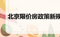北京限价房政策新规（北京限价房政策）