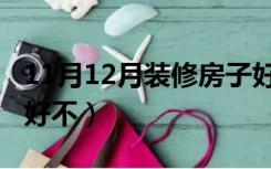 11月12月装修房子好不（11月12月装修房子好不）