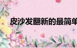 皮沙发翻新的最简单方法（皮沙发翻新）