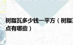 树脂瓦多少钱一平方（树脂瓦多少钱一平米，树脂瓦的优缺点有哪些）