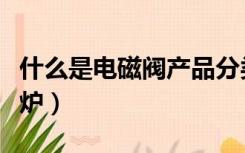 什么是电磁阀产品分类选择知识（什么是电磁炉）