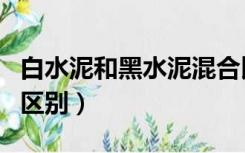 白水泥和黑水泥混合比例（白水泥和黑水泥的区别）