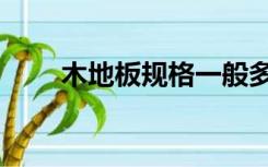 木地板规格一般多少（木地板规格）