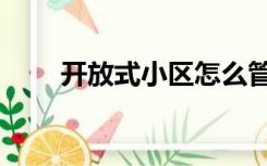 开放式小区怎么管理（开放式小区）