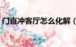 门直冲客厅怎么化解（门直冲客厅怎么装修）