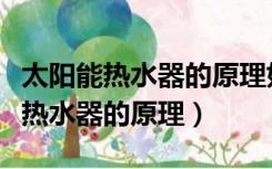 太阳能热水器的原理如何把水加热的（太阳能热水器的原理）