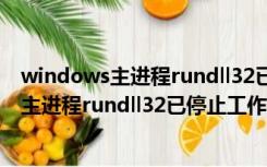 windows主进程rundll32已停止工作什么意思（windows主进程rundll32已停止工作）