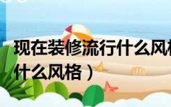 现在装修流行什么风格效果图（现在装修流行什么风格）