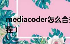 mediacoder怎么合并视频（mediacoder教程）