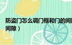 防盗门怎么调门框和门的间隙小（防盗门怎么调门框和门的间隙）