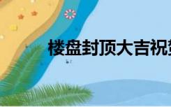 楼盘封顶大吉祝贺词（楼盘封顶）