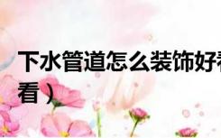 下水管道怎么装饰好看（下水管道怎么装饰好看）