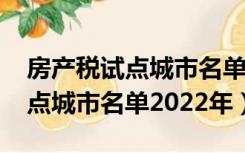 房产税试点城市名单2022年宁夏（房产税试点城市名单2022年）
