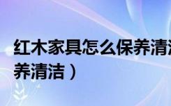 红木家具怎么保养清洁视频（红木家具怎么保养清洁）