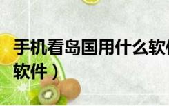手机看岛国用什么软件看（手机看岛国用什么软件）