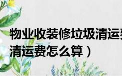 物业收装修垃圾清运费价格（物业收装修垃圾清运费怎么算）