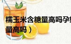 糯玉米含糖量高吗孕妇可以吃吗（糯玉米含糖量高吗）