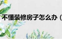 不懂装修房子怎么办（不懂装修房子怎么办）