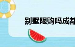 别墅限购吗成都（别墅限购吗）