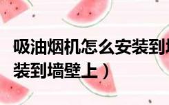 吸油烟机怎么安装到墙壁上（吸油烟机怎么安装到墙壁上）