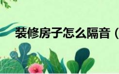 装修房子怎么隔音（装修房子怎么收费）