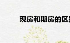现房和期房的区别（现房和期房）